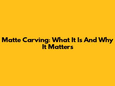 Matte Carving: What It Is And Why It Matters