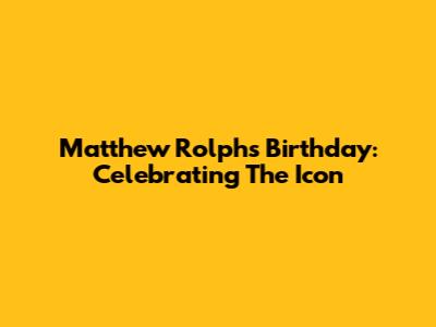 Matthew Rolph's Birthday: Celebrating The Icon