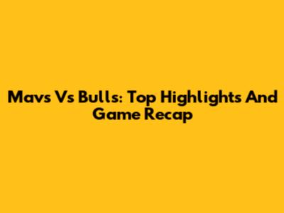 Mavs Vs Bulls: Top Highlights And Game Recap