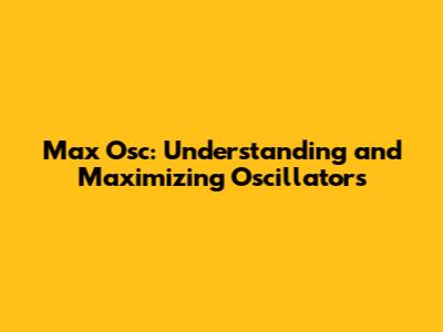 Max Osc: Understanding and Maximizing Oscillators