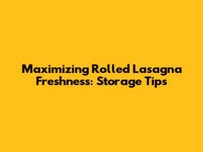 Maximizing Rolled Lasagna Freshness: Storage Tips