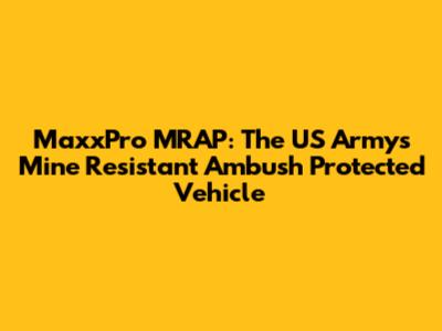 MaxxPro MRAP: The US Army's Mine Resistant Ambush Protected Vehicle