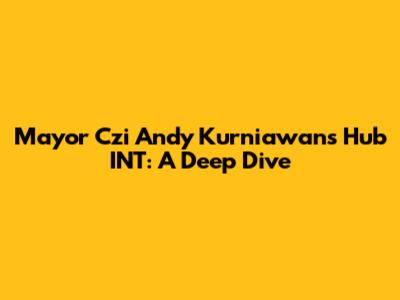 Mayor Czi Andy Kurniawan's Hub INT: A Deep Dive