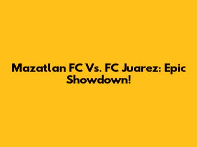 Mazatlan FC Vs. FC Juarez: Epic Showdown!