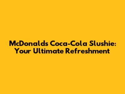 McDonald's Coca-Cola Slushie: Your Ultimate Refreshment
