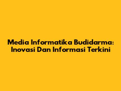 Media Informatika Budidarma: Inovasi Dan Informasi Terkini