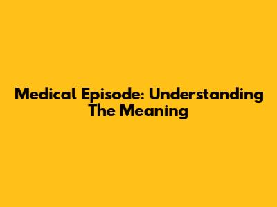 Medical Episode: Understanding The Meaning