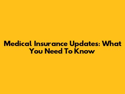 Medical Insurance Updates: What You Need To Know