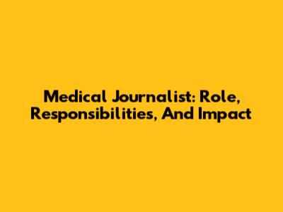 Medical Journalist: Role, Responsibilities, And Impact