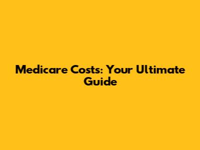 Medicare Costs: Your Ultimate Guide
