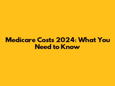 Medicare Costs 2024: What You Need to Know