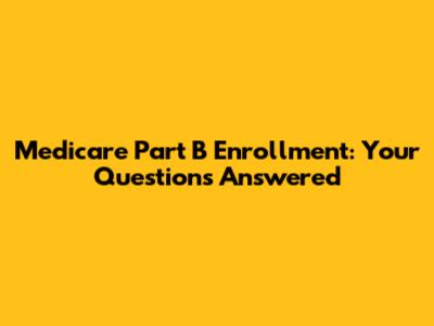Medicare Part B Enrollment: Your Questions Answered