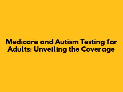 Medicare and Autism Testing for Adults: Unveiling the Coverage