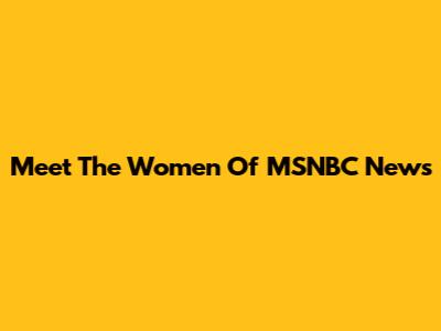 Meet The Women Of MSNBC News