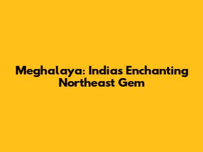 Meghalaya: India's Enchanting Northeast Gem