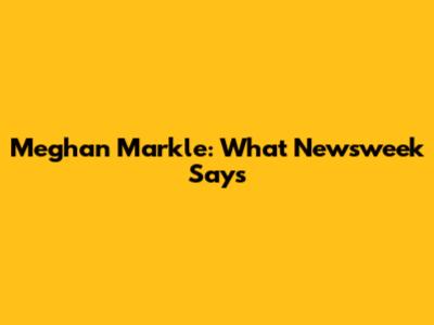 Meghan Markle: What Newsweek Says