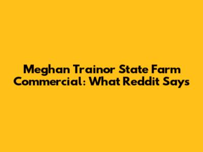 Meghan Trainor State Farm Commercial: What Reddit Says
