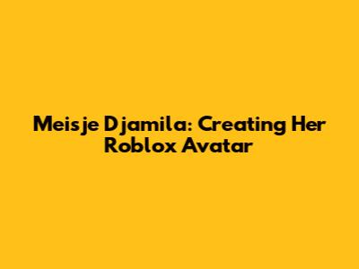 Meisje Djamila: Creating Her Roblox Avatar