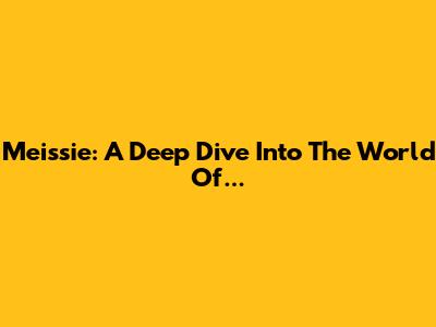 Meissie: A Deep Dive Into The World Of...