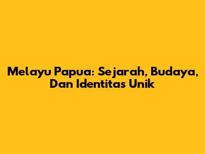 Melayu Papua: Sejarah, Budaya, Dan Identitas Unik