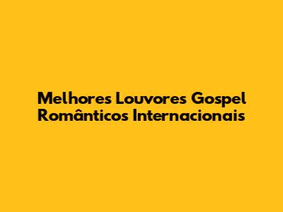 Melhores Louvores Gospel Românticos Internacionais