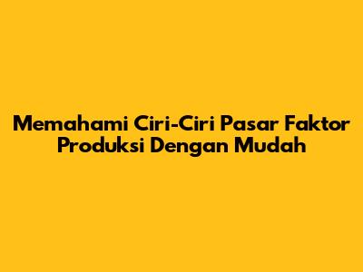 Memahami Ciri-Ciri Pasar Faktor Produksi Dengan Mudah