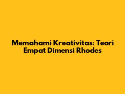 Memahami Kreativitas: Teori Empat Dimensi Rhodes
