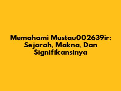 Memahami Mustau002639ir: Sejarah, Makna, Dan Signifikansinya