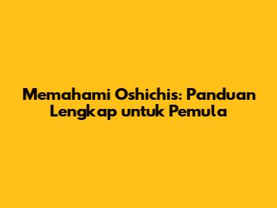Memahami Oshichis: Panduan Lengkap untuk Pemula