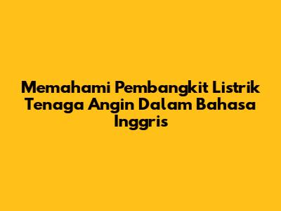 Memahami Pembangkit Listrik Tenaga Angin Dalam Bahasa Inggris