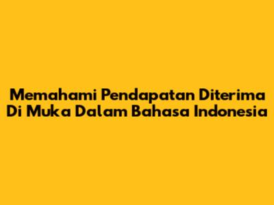 Memahami Pendapatan Diterima Di Muka Dalam Bahasa Indonesia
