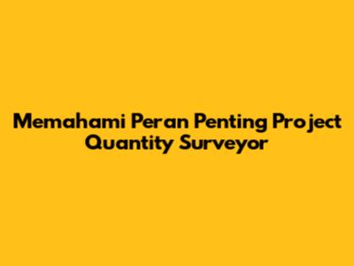 Memahami Peran Penting Project Quantity Surveyor