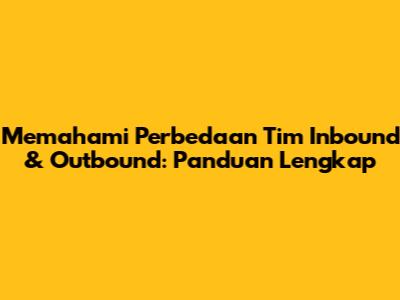 Memahami Perbedaan Tim Inbound & Outbound: Panduan Lengkap