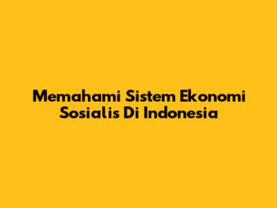 Memahami Sistem Ekonomi Sosialis Di Indonesia