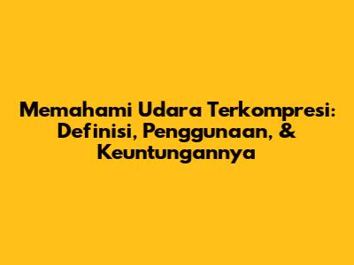 Memahami Udara Terkompresi: Definisi, Penggunaan, & Keuntungannya