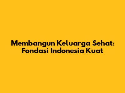 Membangun Keluarga Sehat: Fondasi Indonesia Kuat