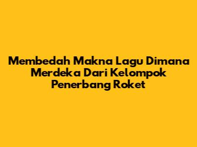 Membedah Makna Lagu 'Dimana Merdeka' Dari Kelompok Penerbang Roket