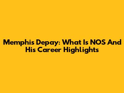Memphis Depay: What Is NOS And His Career Highlights