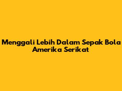 Menggali Lebih Dalam Sepak Bola Amerika Serikat