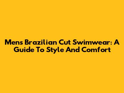 Mens Brazilian Cut Swimwear: A Guide To Style And Comfort