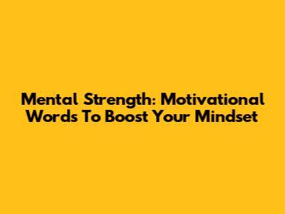 Mental Strength: Motivational Words To Boost Your Mindset