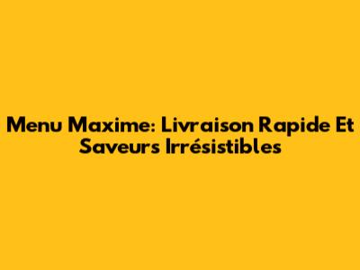 Menu Maxime: Livraison Rapide Et Saveurs Irrésistibles