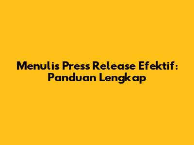 Menulis Press Release Efektif: Panduan Lengkap