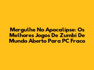 Mergulhe No Apocalipse: Os Melhores Jogos De Zumbi De Mundo Aberto Para PC Fraco