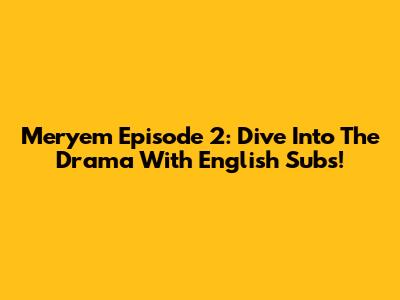 Meryem Episode 2: Dive Into The Drama With English Subs!