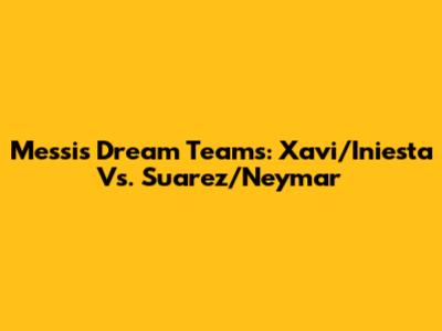 Messi's Dream Teams: Xavi/Iniesta Vs. Suarez/Neymar