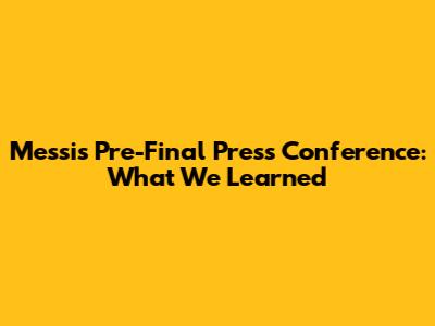 Messi's Pre-Final Press Conference: What We Learned