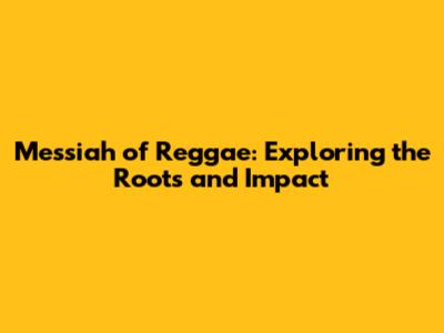 Messiah of Reggae: Exploring the Roots and Impact