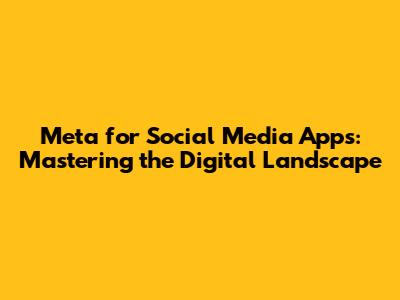 Meta for Social Media Apps: Mastering the Digital Landscape