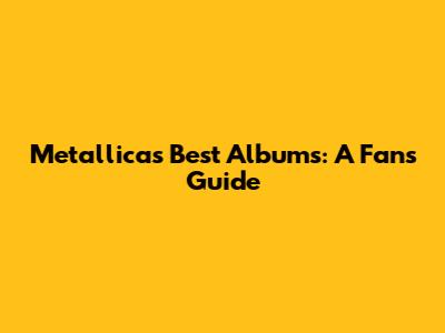 Metallica's Best Albums: A Fan's Guide